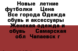 Новые, летние футболки  › Цена ­ 500 - Все города Одежда, обувь и аксессуары » Женская одежда и обувь   . Самарская обл.,Чапаевск г.